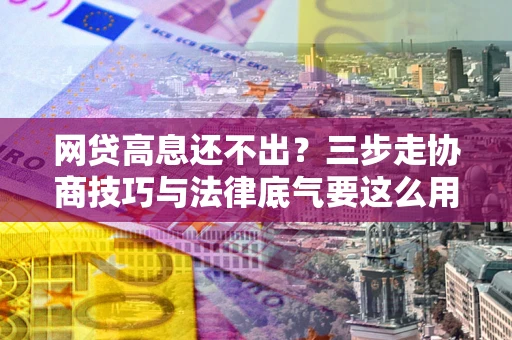 北京网贷高息还不出？三步走协商技巧与法律底气要这么用