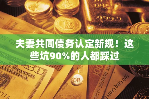 北京夫妻共同债务认定新规！这些坑90%的人都踩过