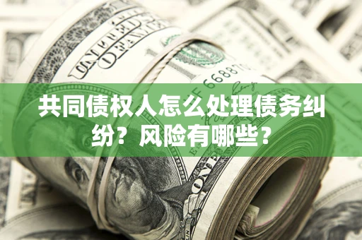 北京共同债权人怎么处理债务纠纷？风险有哪些？