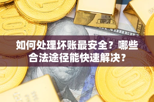 北京如何处理坏账最安全？哪些合法途径能快速解决？