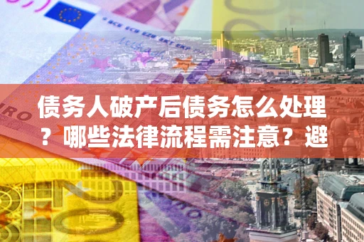 北京债务人破产后债务怎么处理？哪些法律流程需注意？避免踩坑指南