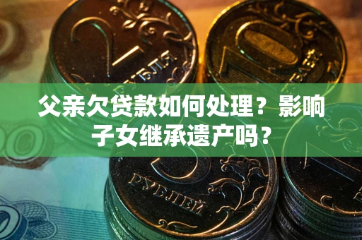 北京父亲欠贷款如何处理?影响子女继承遗产吗? 北京父亲欠贷款如何处理?影响子女继承遗产吗?
