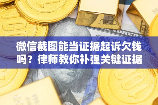 北京微信截图能当证据起诉欠钱吗？律师教你补强关键证据