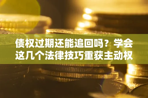北京债权过期还能追回吗？学会这几个法律技巧重获主动权