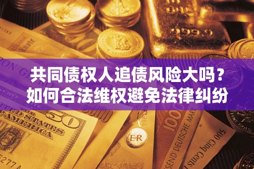 北京共同债权人追债风险大吗?如何合法维权避免法律纠纷? 北京共同债权人追债风险大吗?如何合法维权避免法律纠纷?