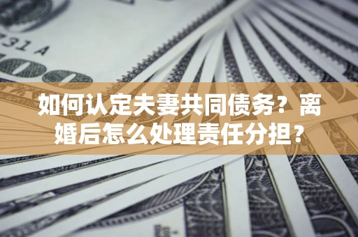 北京如何认定夫妻共同债务？离婚后怎么处理责任分担？