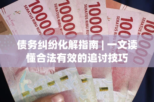 北京债务纠纷化解指南 | 一文读懂合法有效的追讨技巧