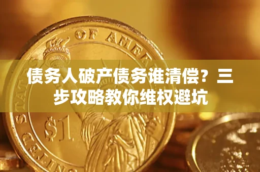 北京债务人破产债务谁清偿?三步攻略教你维权避坑 北京债务人破产债务谁清偿?三步攻略教你维权避坑