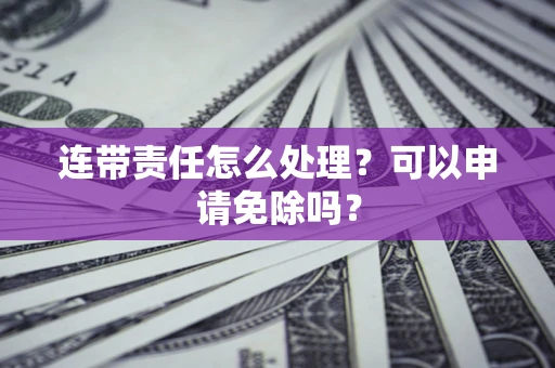 北京连带责任怎么处理？可以申请免除吗？