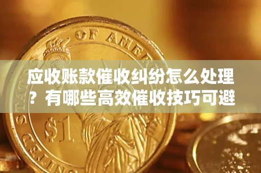 北京应收账款催收纠纷怎么处理？有哪些高效催收技巧可避免坏账？