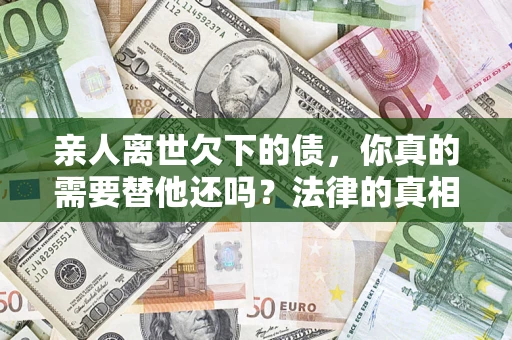 北京亲人离世欠下的债，你真的需要替他还吗？法律的真相或许与你想的不一样