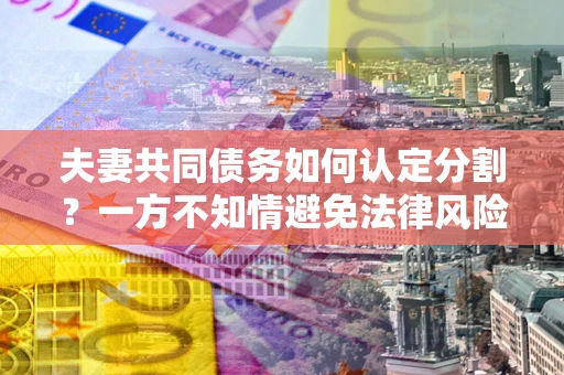 北京夫妻共同债务如何认定分割？一方不知情避免法律风险必看！